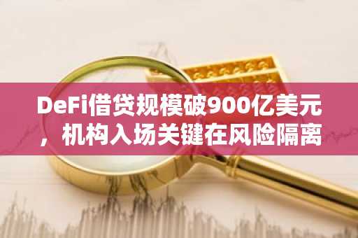 DeFi借贷规模破900亿美元，机构入场关键在风险隔离与固定收益