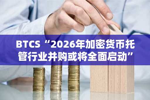 BTCS“2026年加密货币托管行业并购或将全面启动”