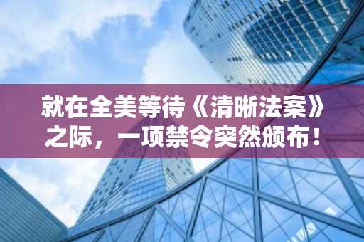 就在全美等待《清晰法案》之际，一项禁令突然颁布！