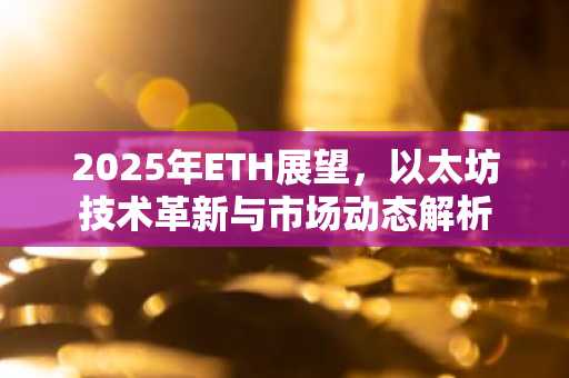 2025年ETH展望，以太坊技术革新与市场动态解析