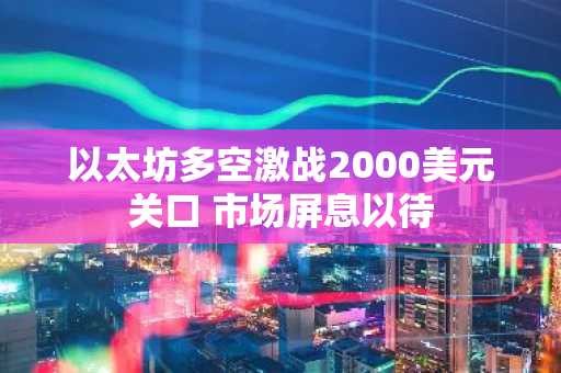 以太坊多空激战2000美元关口 市场屏息以待