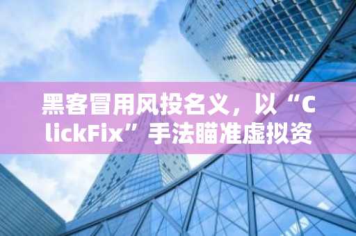 黑客冒用风投名义，以“ClickFix”手法瞄准虚拟资产投资者。