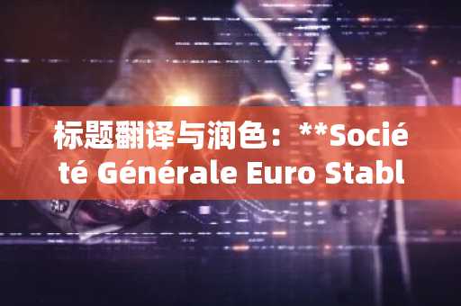 标题翻译与润色：**Société Générale Euro Stablecoin EURCV扩展到Stellar网络**