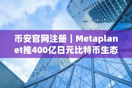 币安官网注册｜Metaplanet推400亿日元比特币生态计划，币安用户可实时追踪行情