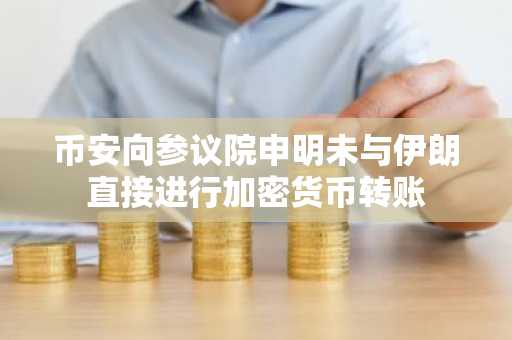 币安向参议院申明未与伊朗直接进行加密货币转账