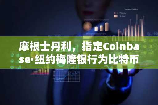 摩根士丹利，指定Coinbase·纽约梅隆银行为比特币ETF托管人