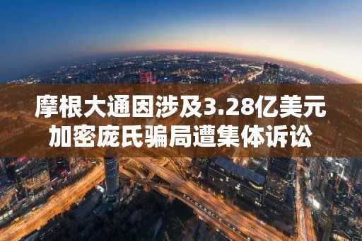 摩根大通因涉及3.28亿美元加密庞氏骗局遭集体诉讼