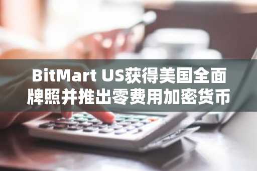 BitMart US获得美国全面牌照并推出零费用加密货币交易