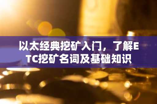 以太经典挖矿入门，了解ETC挖矿名词及基础知识