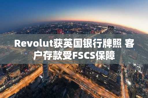 Revolut获英国银行牌照 客户存款受FSCS保障