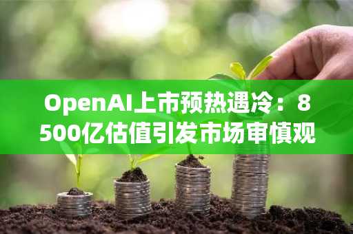 OpenAI上市预热遇冷：8500亿估值引发市场审慎观望