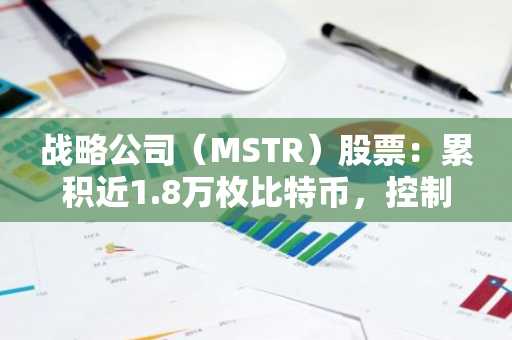 战略公司(MSTR)股票:累积近1.8万枚比特币,控制总供应量的3.4%