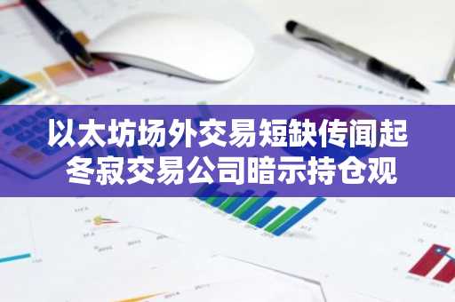 以太坊场外交易短缺传闻起 冬寂交易公司暗示持仓观望