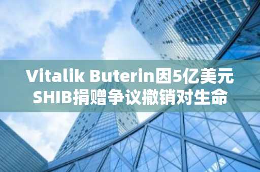 Vitalik Buterin因5亿美元SHIB捐赠争议撤销对生命未来研究所的支持