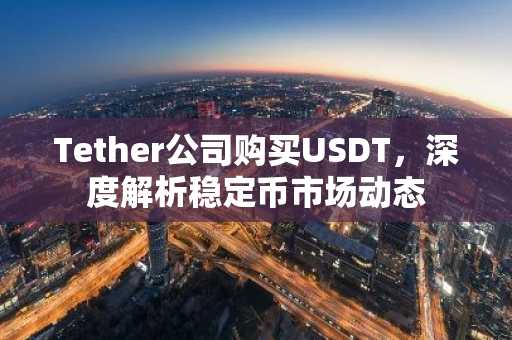 Tether公司购买USDT，深度解析稳定币市场动态