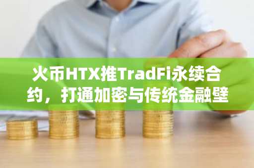 火币HTX推TradFi永续合约，打通加密与传统金融壁垒