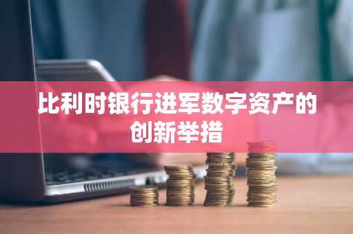 比利时银行进军数字资产的创新举措