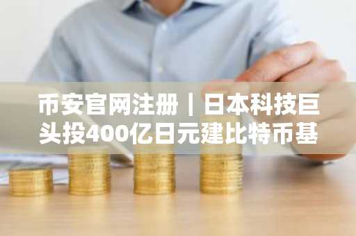 币安官网注册｜日本科技巨头投400亿日元建比特币基建