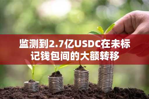监测到2.7亿USDC在未标记钱包间的大额转移