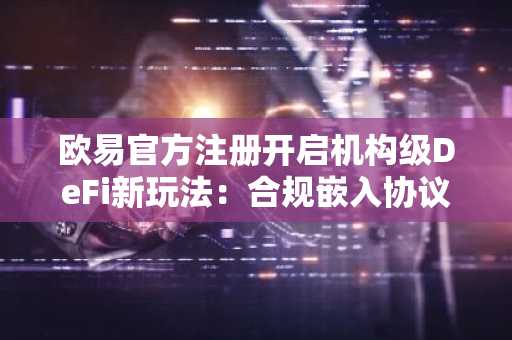 欧易官方注册开启机构级DeFi新玩法:合规嵌入协议生态