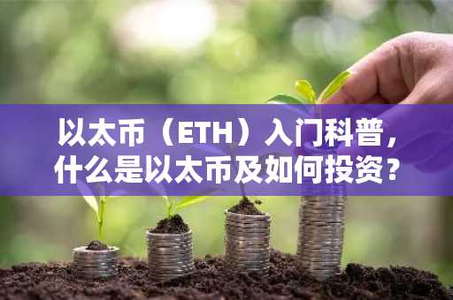 以太币（ETH）入门科普，什么是以太币及如何投资？