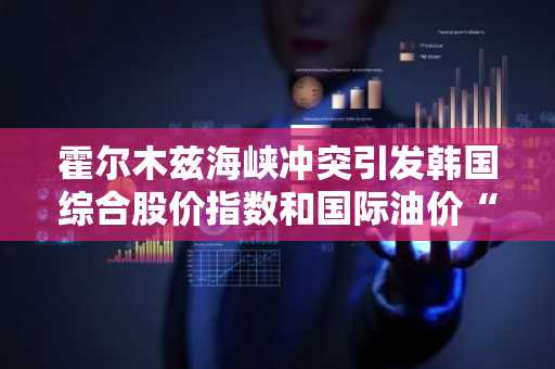 霍尔木兹海峡冲突引发韩国综合股价指数和国际油价“震荡”