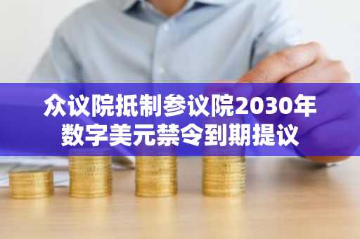 众议院抵制参议院2030年数字美元禁令到期提议